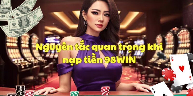 Nguyên tắc không thể bỏ qua khi nạp tiền tại nhà cái 98win