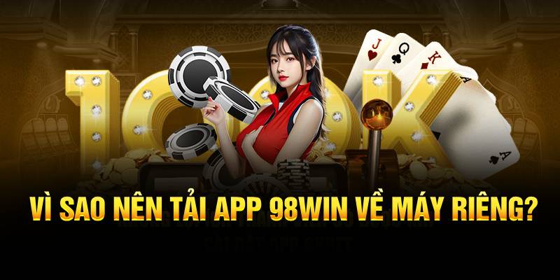 Vì sao nên tải app 98WIN về máy riêng?