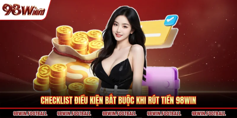 Checklist điều kiện bắt buộc khi rút tiền 98WIN